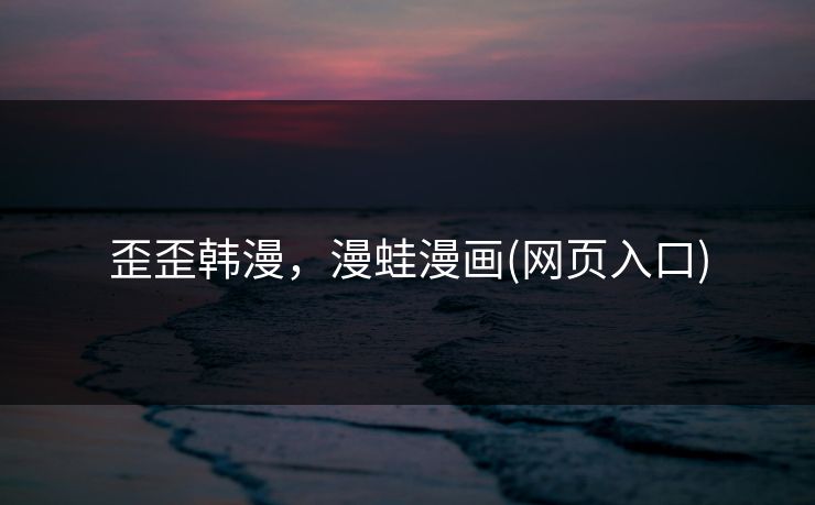 歪歪韩漫，漫蛙漫画(网页入口)