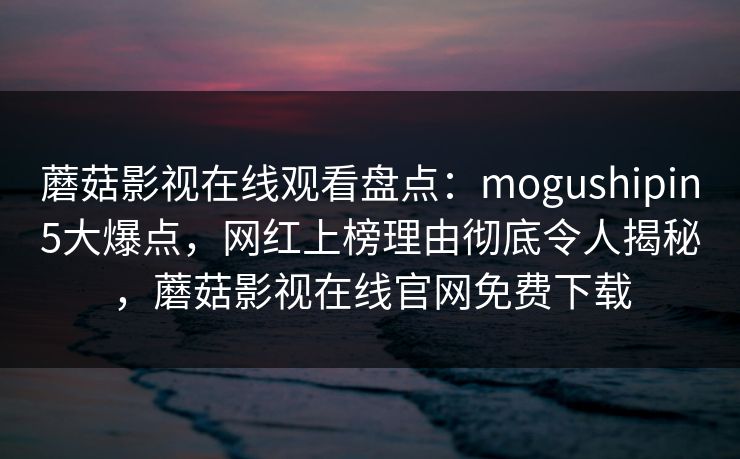 蘑菇影视在线观看盘点：mogushipin5大爆点，网红上榜理由彻底令人揭秘，蘑菇影视在线官网免费下载