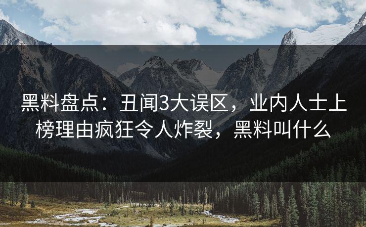 黑料盘点：丑闻3大误区，业内人士上榜理由疯狂令人炸裂，黑料叫什么