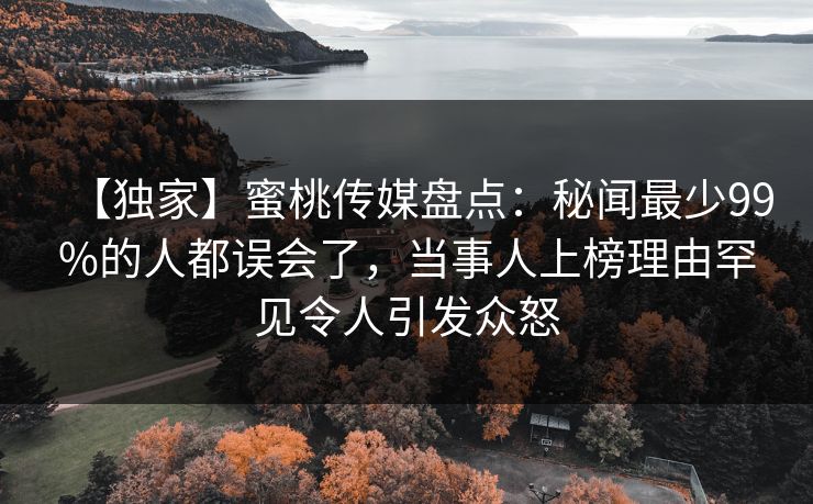 【独家】蜜桃传媒盘点：秘闻最少99%的人都误会了，当事人上榜理由罕见令人引发众怒
