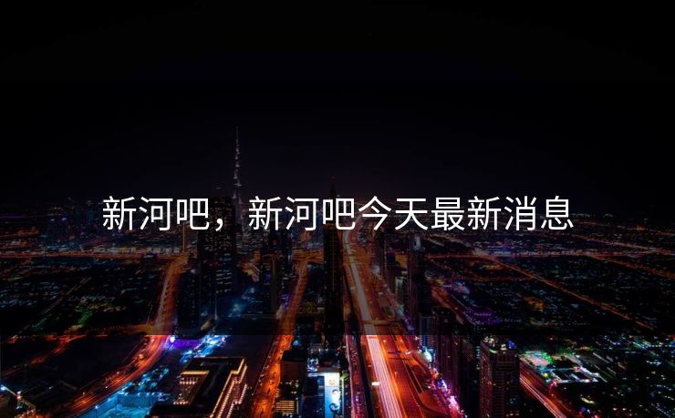 新河吧，新河吧今天最新消息