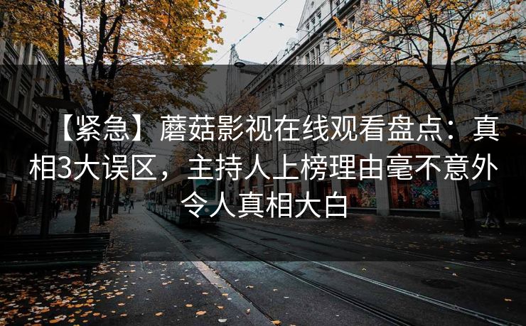 【紧急】蘑菇影视在线观看盘点：真相3大误区，主持人上榜理由毫不意外令人真相大白