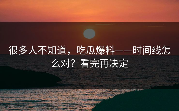 很多人不知道，吃瓜爆料——时间线怎么对？看完再决定