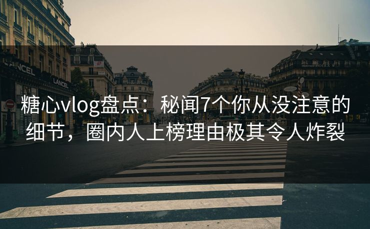 糖心vlog盘点：秘闻7个你从没注意的细节，圈内人上榜理由极其令人炸裂