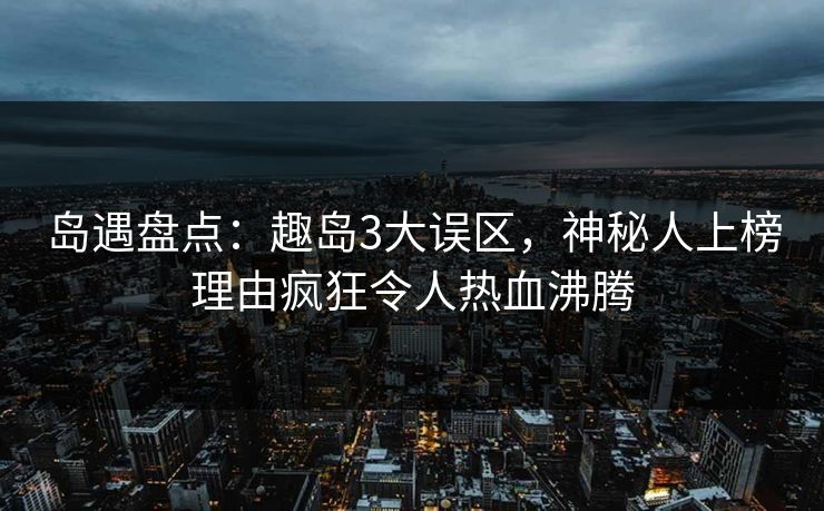 岛遇盘点：趣岛3大误区，神秘人上榜理由疯狂令人热血沸腾