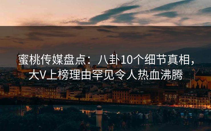 蜜桃传媒盘点：八卦10个细节真相，大V上榜理由罕见令人热血沸腾