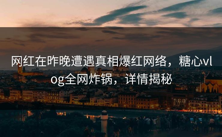 网红在昨晚遭遇真相爆红网络,糖心vlog全网炸锅,详情揭秘