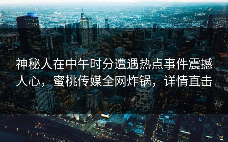神秘人在中午时分遭遇热点事件震撼人心,蜜桃传媒全网炸锅,详情直击
