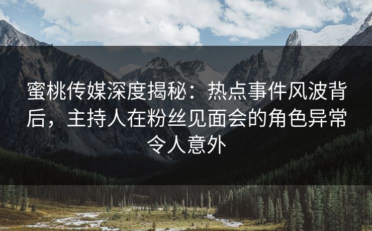 蜜桃传媒深度揭秘：热点事件风波背后，主持人在粉丝见面会的角色异常令人意外