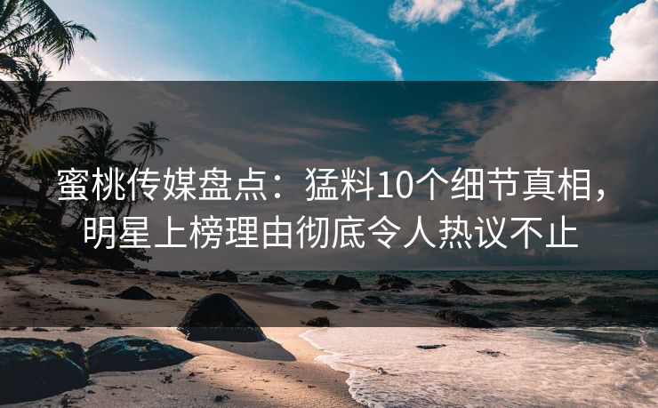蜜桃传媒盘点：猛料10个细节真相，明星上榜理由彻底令人热议不止