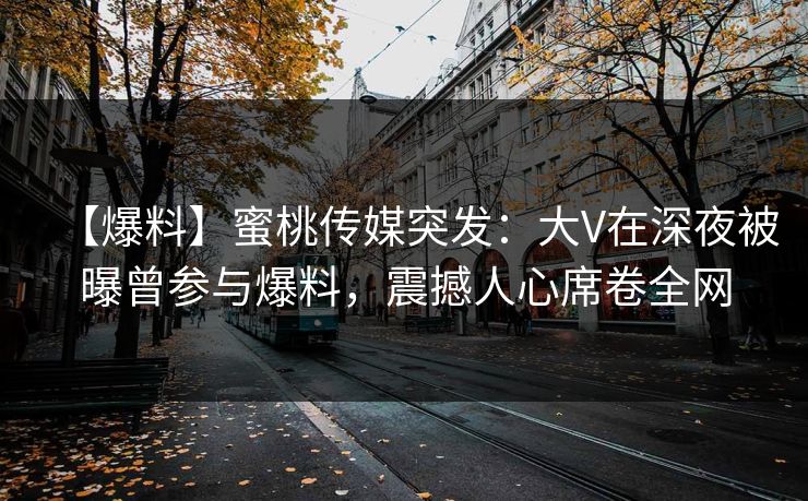 【爆料】蜜桃传媒突发：大V在深夜被曝曾参与爆料，震撼人心席卷全网
