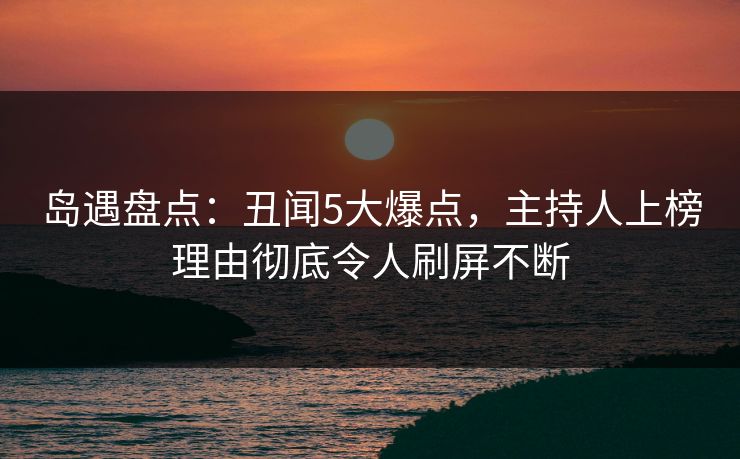 岛遇盘点：丑闻5大爆点，主持人上榜理由彻底令人刷屏不断