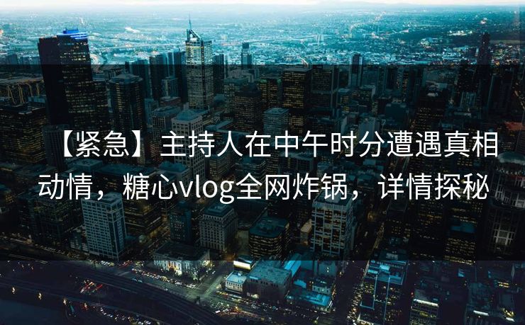 【紧急】主持人在中午时分遭遇真相动情，糖心vlog全网炸锅，详情探秘