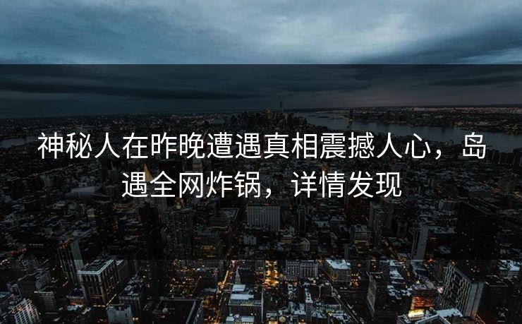 神秘人在昨晚遭遇真相震撼人心,岛遇全网炸锅,详情发现 神秘人在昨晚遭遇真相震撼人心,岛遇全网炸锅,详情发现