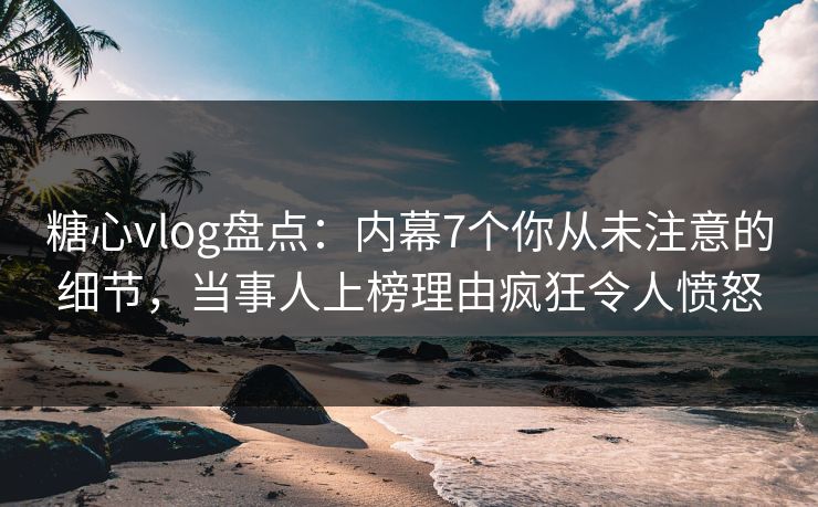 糖心vlog盘点:内幕7个你从未注意的细节,当事人上榜理由疯狂令人愤怒 糖心vlog盘点:内幕7个你从未注意的细节,当事人上榜理由疯狂令人愤怒