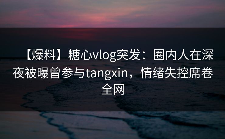 【爆料】糖心vlog突发:圈内人在深夜被曝曾参与tangxin,情绪失控席卷全网 【爆料】糖心vlog突发:圈内人在深夜被曝曾参与tangxin,情绪失控席卷全网