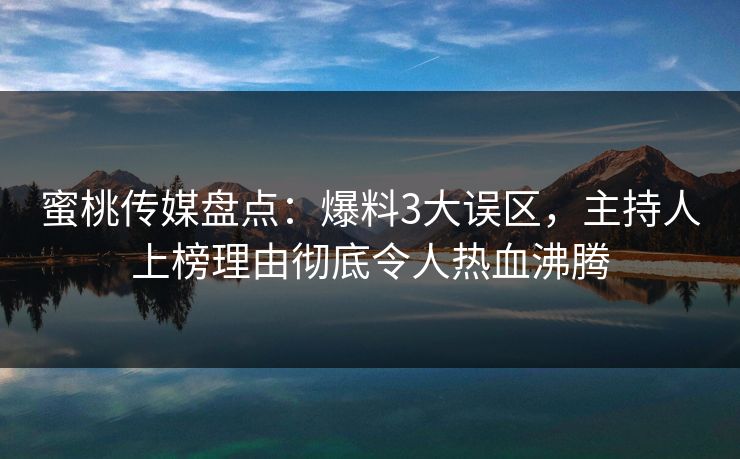 蜜桃传媒盘点：爆料3大误区，主持人上榜理由彻底令人热血沸腾
