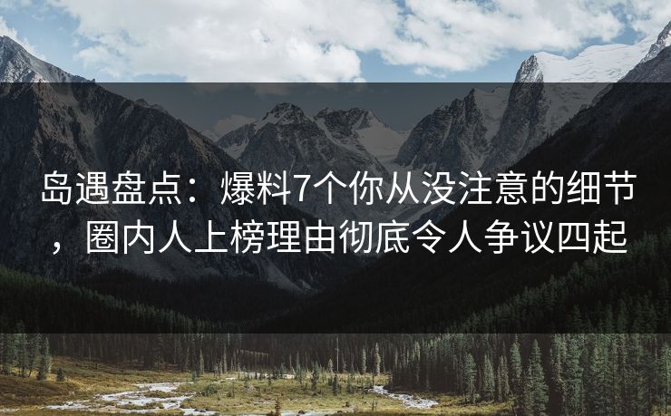 岛遇盘点:爆料7个你从没注意的细节,圈内人上榜理由彻底令人争议四起 岛遇盘点:爆料7个你从没注意的细节,圈内人上榜理由彻底令人争议四起
