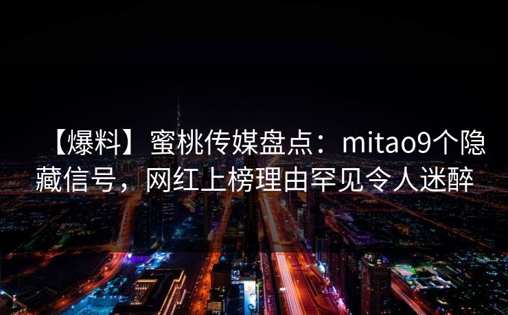 【爆料】蜜桃传媒盘点:mitao9个隐藏信号,网红上榜理由罕见令人迷醉 【爆料】蜜桃传媒盘点:mitao9个隐藏信号,网红上榜理由罕见令人迷醉
