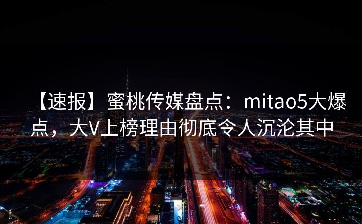 【速报】蜜桃传媒盘点：mitao5大爆点，大V上榜理由彻底令人沉沦其中