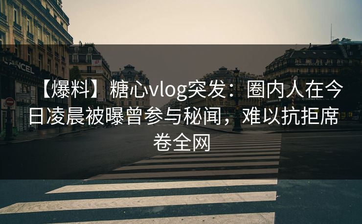 【爆料】糖心vlog突发:圈内人在今日凌晨被曝曾参与秘闻,难以抗拒席卷全网 【爆料】糖心vlog突发:圈内人在今日凌晨被曝曾参与秘闻,难以抗拒席卷全网