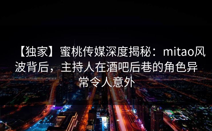 【独家】蜜桃传媒深度揭秘:mitao风波背后,主持人在酒吧后巷的角色异常令人意外 【独家】蜜桃传媒深度揭秘:mitao风波背后,主持人在酒吧后巷的角色异常令人意外