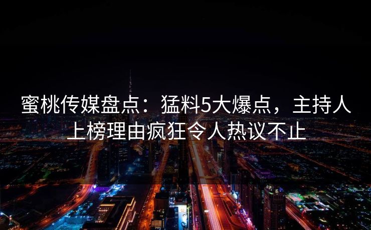蜜桃传媒盘点：猛料5大爆点，主持人上榜理由疯狂令人热议不止