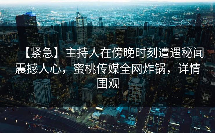 【紧急】主持人在傍晚时刻遭遇秘闻震撼人心，蜜桃传媒全网炸锅，详情围观