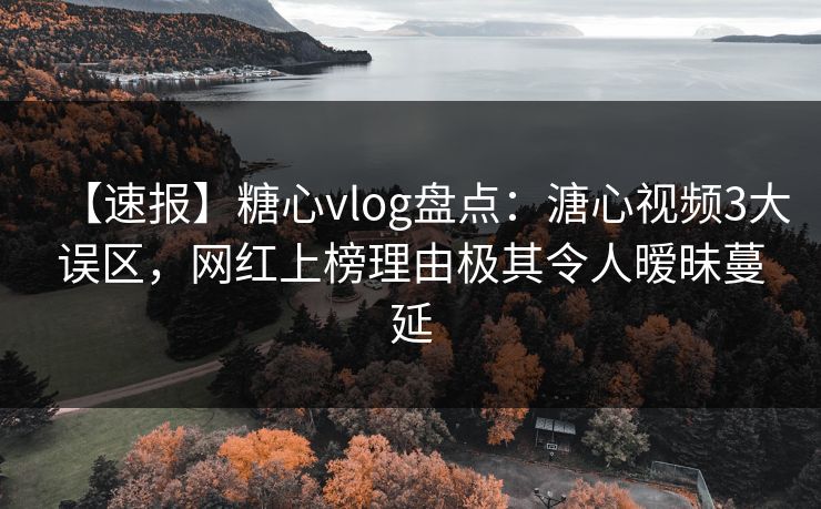 【速报】糖心vlog盘点:溏心视频3大误区,网红上榜理由极其令人暧昧蔓延 【速报】糖心vlog盘点:溏心视频3大误区,网红上榜理由极其令人暧昧蔓延