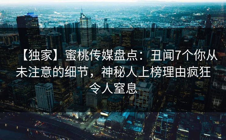 【独家】蜜桃传媒盘点：丑闻7个你从未注意的细节，神秘人上榜理由疯狂令人窒息