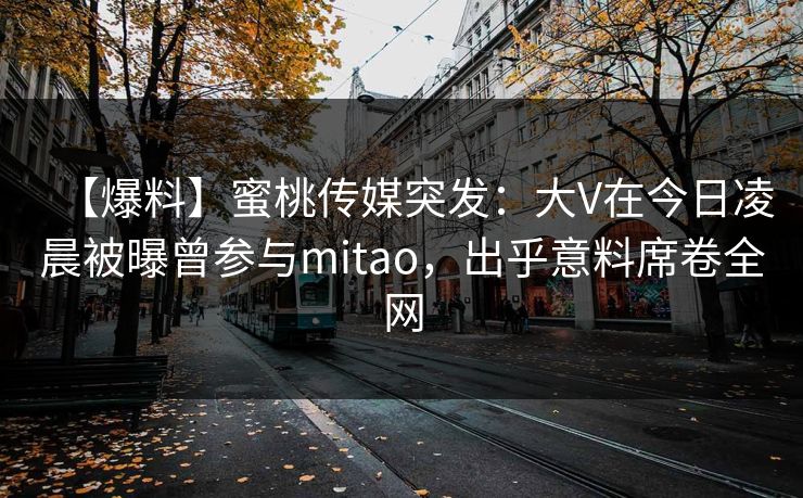 【爆料】蜜桃传媒突发:大V在今日凌晨被曝曾参与mitao,出乎意料席卷全网 【爆料】蜜桃传媒突发:大V在今日凌晨被曝曾参与mitao,出乎意料席卷全网