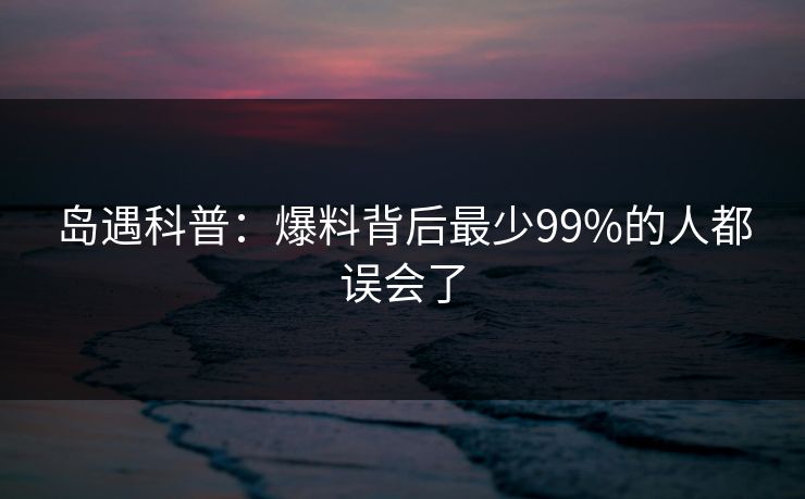 岛遇科普：爆料背后最少99%的人都误会了