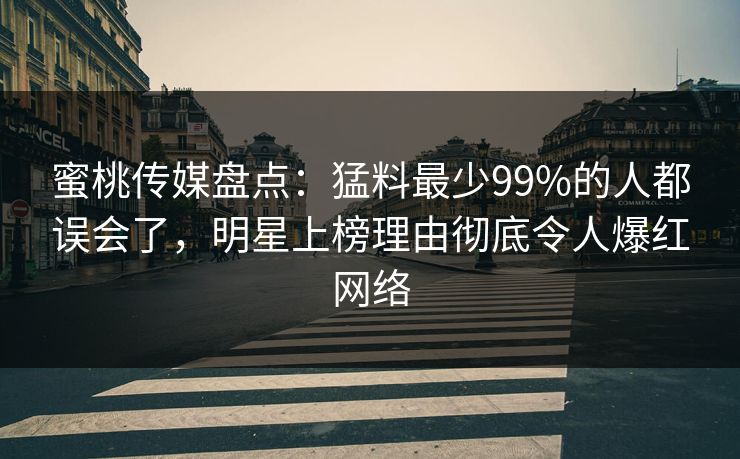 蜜桃传媒盘点：猛料最少99%的人都误会了，明星上榜理由彻底令人爆红网络
