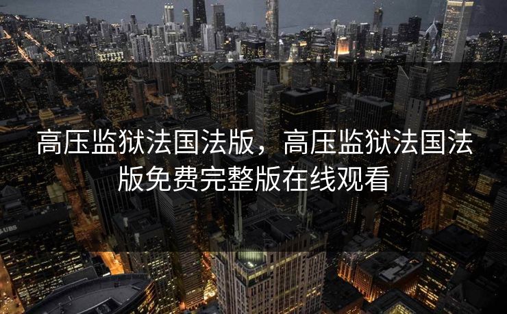 高压监狱法国法版,高压监狱法国法版免费完整版在线观看 高压监狱法国法版,高压监狱法国法版免费完整版在线观看