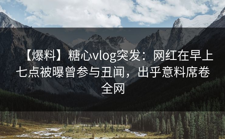 【爆料】糖心vlog突发:网红在早上七点被曝曾参与丑闻,出乎意料席卷全网 【爆料】糖心vlog突发:网红在早上七点被曝曾参与丑闻,出乎意料席卷全网