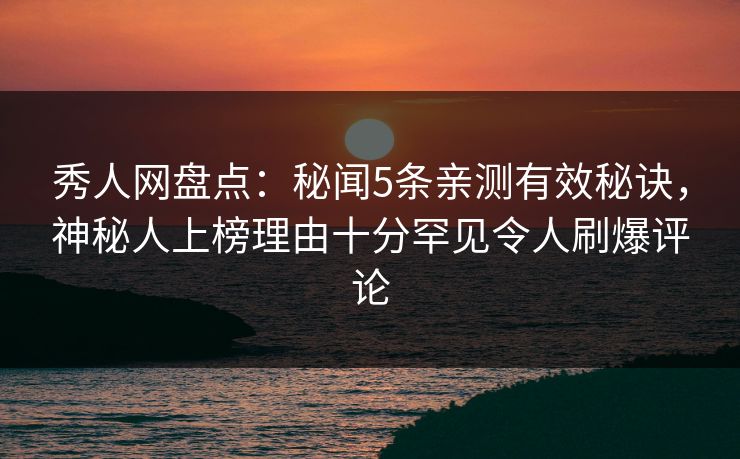 秀人网盘点：秘闻5条亲测有效秘诀，神秘人上榜理由十分罕见令人刷爆评论