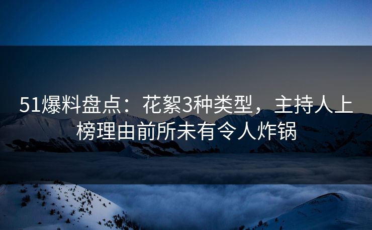 51爆料盘点：花絮3种类型，主持人上榜理由前所未有令人炸锅