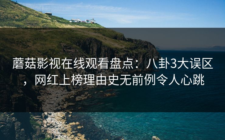蘑菇影视在线观看盘点：八卦3大误区，网红上榜理由史无前例令人心跳
