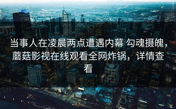 当事人在凌晨两点遭遇内幕 勾魂摄魄，蘑菇影视在线观看全网炸锅，详情查看