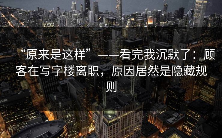 “原来是这样”——看完我沉默了：顾客在写字楼离职，原因居然是隐藏规则