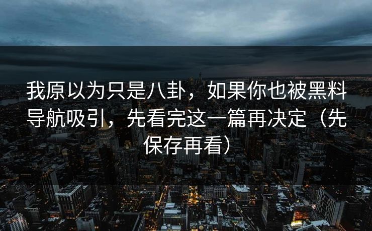 我原以为只是八卦，如果你也被黑料导航吸引，先看完这一篇再决定（先保存再看）