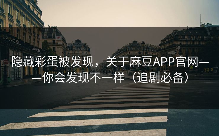 隐藏彩蛋被发现，关于麻豆APP官网——你会发现不一样（追剧必备）