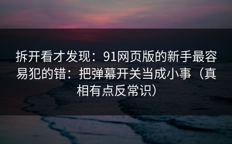 拆开看才发现：91网页版的新手最容易犯的错：把弹幕开关当成小事（真相有点反常识）