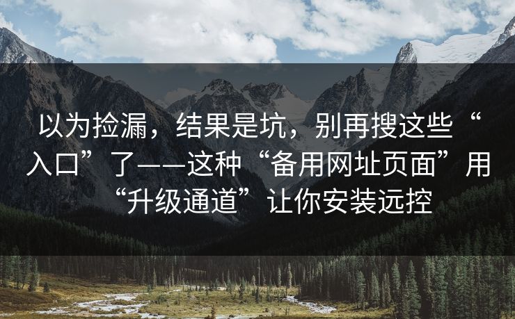 以为捡漏,结果是坑,别再搜这些“入口”了——这种“备用网址页面”用“升级通道”让你安装远控 以为捡漏,结果是坑,别再搜这些“入口”了——这种“备用网址页面”用“升级通道”让你安装远控