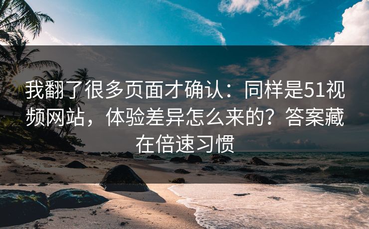我翻了很多页面才确认：同样是51视频网站，体验差异怎么来的？答案藏在倍速习惯