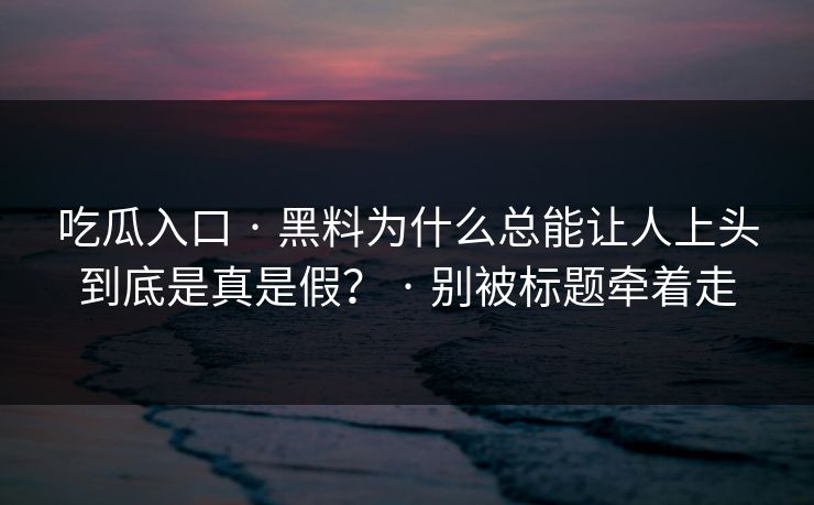 吃瓜入口 · 黑料为什么总能让人上头到底是真是假? · 别被标题牵着走 吃瓜入口 · 黑料为什么总能让人上头到底是真是假? · 别被标题牵着走