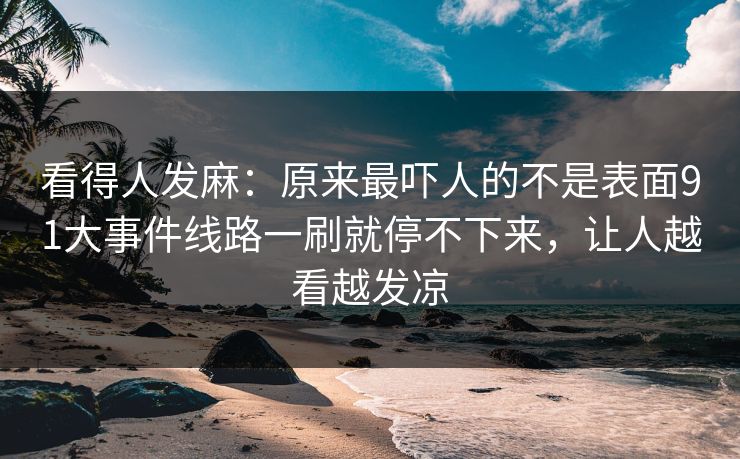 看得人发麻：原来最吓人的不是表面91大事件线路一刷就停不下来，让人越看越发凉